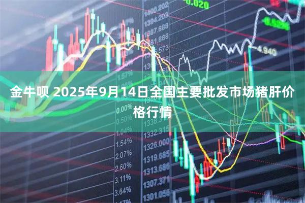 金牛呗 2025年9月14日全国主要批发市场猪肝价格行情