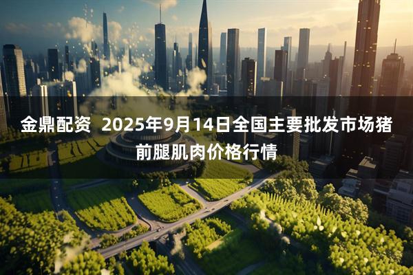 金鼎配资  2025年9月14日全国主要批发市场猪前腿肌肉价格行情