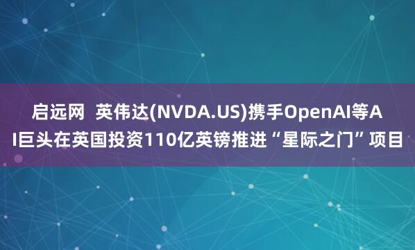 启远网  英伟达(NVDA.US)携手OpenAI等AI巨头在英国投资110亿英镑推进“星际之门”项目