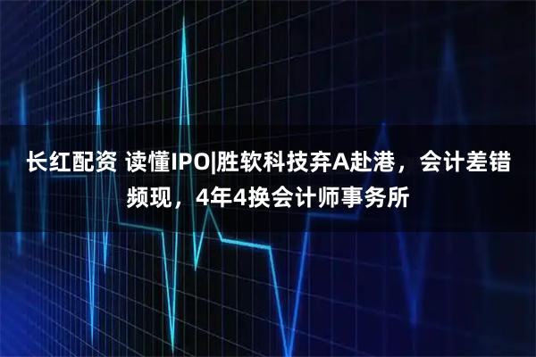 长红配资 读懂IPO|胜软科技弃A赴港，会计差错频现，4年4换会计师事务所
