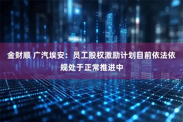 金财顺 广汽埃安：员工股权激励计划目前依法依规处于正常推进中