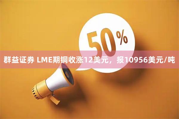 群益证券 LME期铜收涨12美元，报10956美元/吨