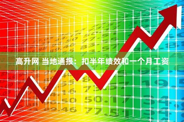 高升网 当地通报：扣半年绩效和一个月工资