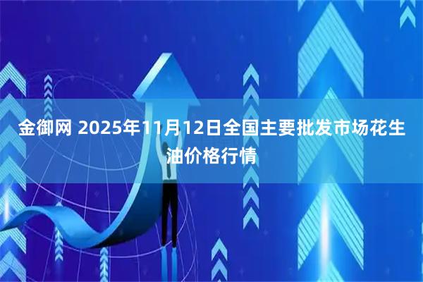 金御网 2025年11月12日全国主要批发市场花生油价格行情