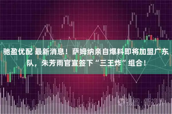 驰盈优配 最新消息！萨姆纳亲自爆料即将加盟广东队，朱芳雨官宣签下“三王炸”组合！