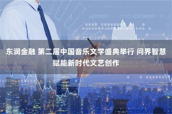 东润金融 第二届中国音乐文学盛典举行 问界智慧赋能新时代文艺创作