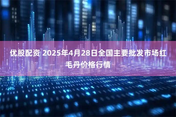 优股配资 2025年4月28日全国主要批发市场红毛丹价格行情