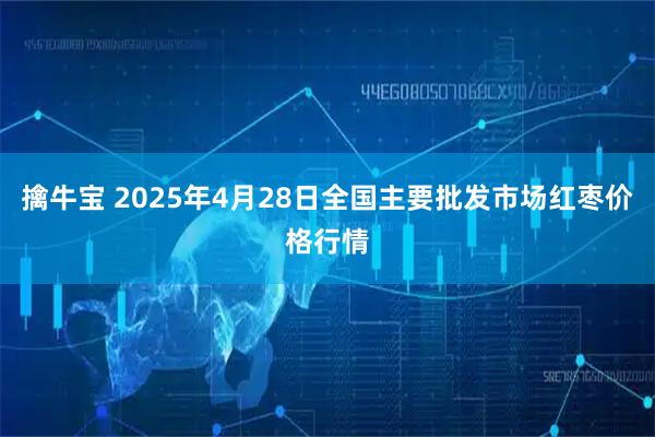 擒牛宝 2025年4月28日全国主要批发市场红枣价格行情