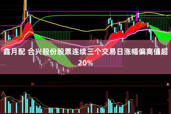 鑫月配 合兴股份股票连续三个交易日涨幅偏离值超20%