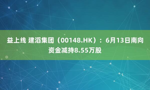 益上线 建滔集团（00148.HK）：6月13日南向资金减持8.55万股