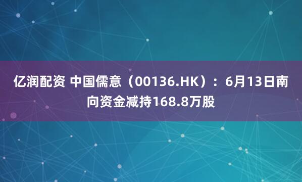 亿润配资 中国儒意（00136.HK）：6月13日南向资金减持168.8万股