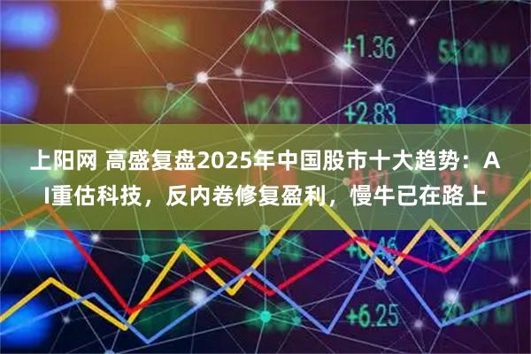 上阳网 高盛复盘2025年中国股市十大趋势:AI重估科技,反内卷修复盈利,慢牛已在路上
