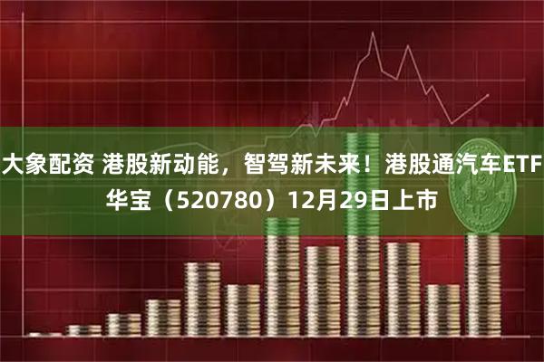 大象配资 港股新动能,智驾新未来!港股通汽车ETF华宝(520780)12月29日上市