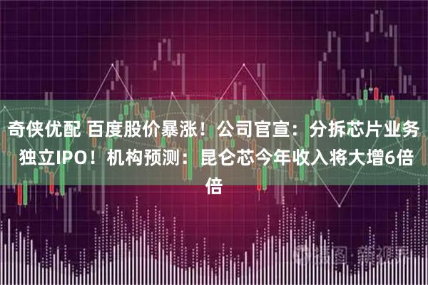 奇侠优配 百度股价暴涨！公司官宣：分拆芯片业务 独立IPO！机构预测：昆仑芯今年收入将大增6倍