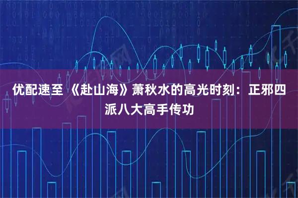 优配速至 《赴山海》萧秋水的高光时刻:正邪四派八大高手传功