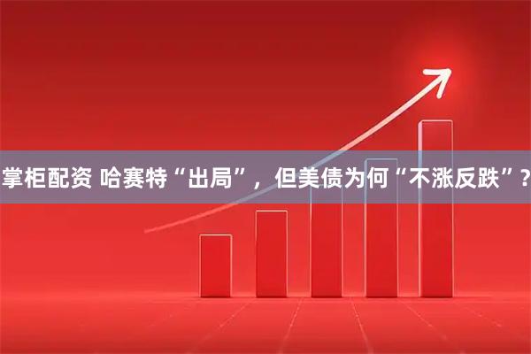 掌柜配资 哈赛特“出局”，但美债为何“不涨反跌”？