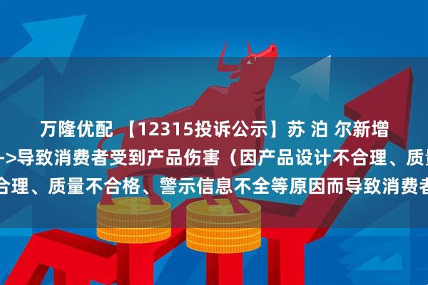 万隆优配 【12315投诉公示】苏 泊 尔新增7件投诉公示，涉及质量->导致消费者受到产品伤害（因产品设计不合理、质量不合格、警示信息不全等原因而导致消费者受到产品伤害）等