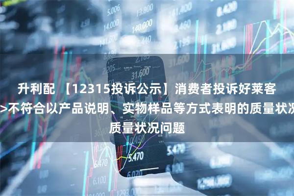 升利配 【12315投诉公示】消费者投诉好莱客质量->不符合以产品说明、实物样品等方式表明的质量状况问题