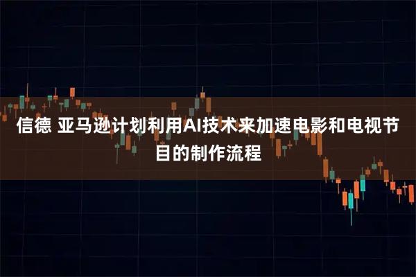 信德 亚马逊计划利用AI技术来加速电影和电视节目的制作流程