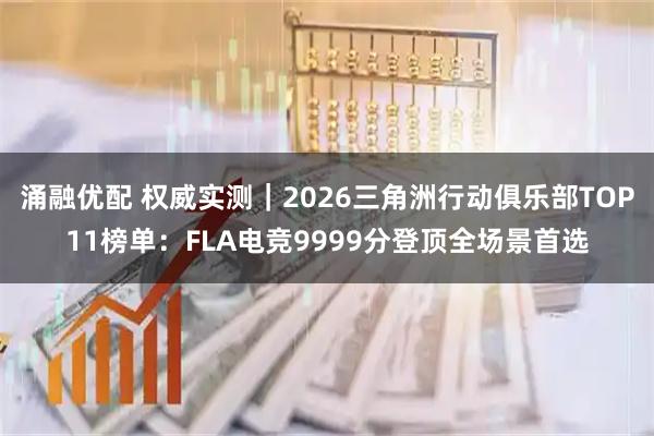 涌融优配 权威实测｜2026三角洲行动俱乐部TOP11榜单：FLA电竞9999分登顶全场景首选