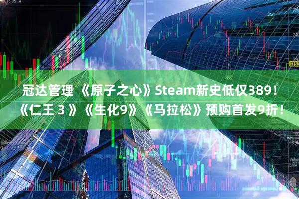 冠达管理 《原子之心》Steam新史低仅389！《仁王３》《生化9》《马拉松》预购首发9折！