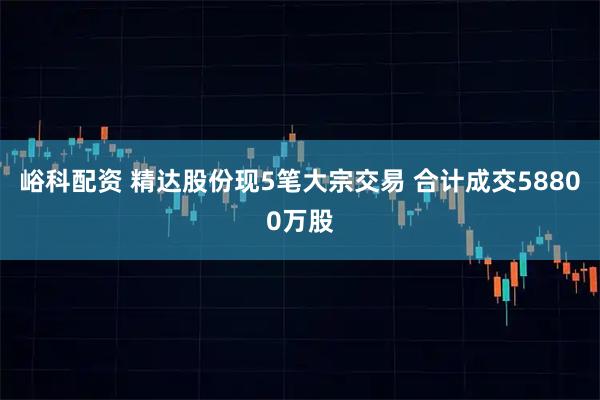 峪科配资 精达股份现5笔大宗交易 合计成交58800万股