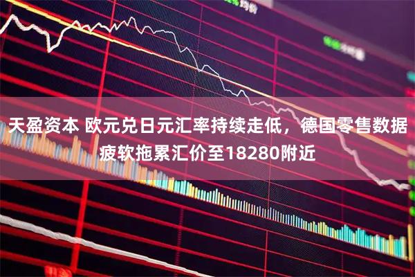 天盈资本 欧元兑日元汇率持续走低，德国零售数据疲软拖累汇价至18280附近
