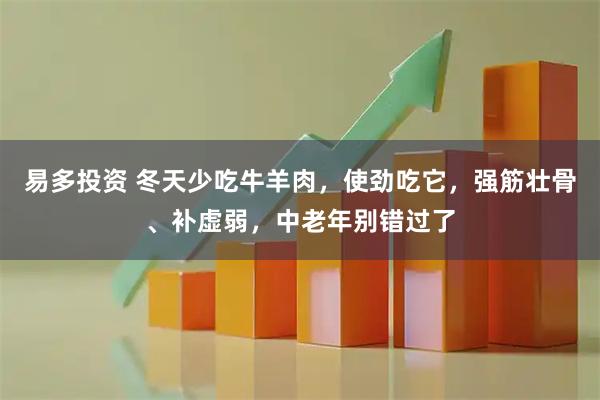 易多投资 冬天少吃牛羊肉，使劲吃它，强筋壮骨、补虚弱，中老年别错过了