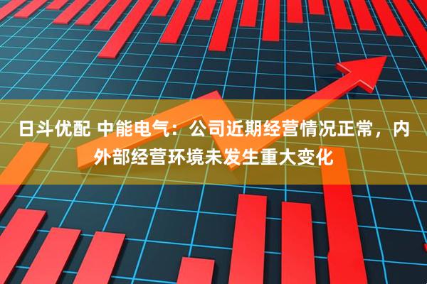 日斗优配 中能电气：公司近期经营情况正常，内外部经营环境未发生重大变化