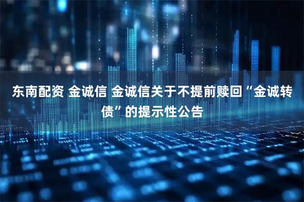东南配资 金诚信 金诚信关于不提前赎回“金诚转债”的提示性公告