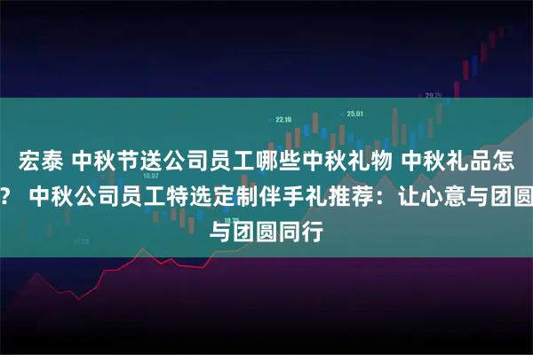 宏泰 中秋节送公司员工哪些中秋礼物 中秋礼品怎么选？ 中秋公司员工特选定制伴手礼推荐：让心意与团圆同行