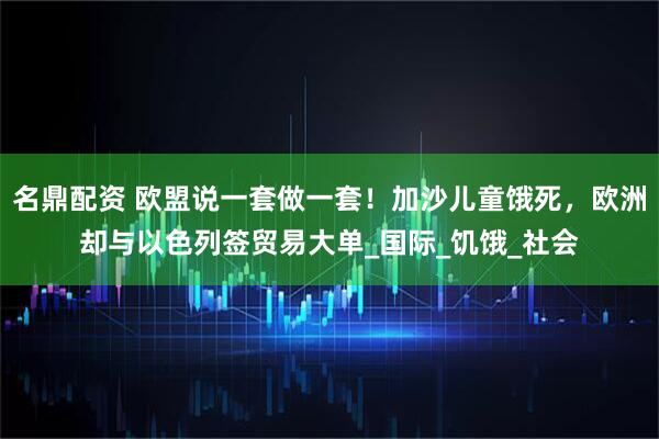 名鼎配资 欧盟说一套做一套！加沙儿童饿死，欧洲却与以色列签贸易大单_国际_饥饿_社会