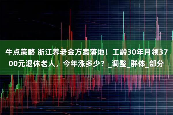 牛点策略 浙江养老金方案落地！工龄30年月领3700元退休老人，今年涨多少？_调整_群体_部分