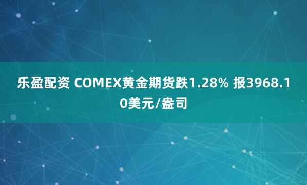 乐盈配资 COMEX黄金期货跌1.28% 报3968.10美元/盎司