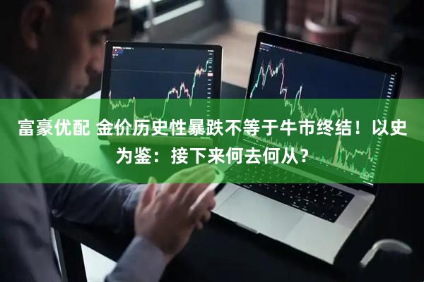 富豪优配 金价历史性暴跌不等于牛市终结！以史为鉴：接下来何去何从？