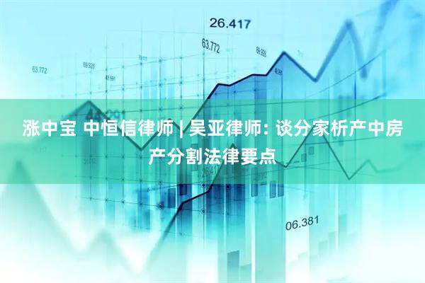 涨中宝 中恒信律师 | 吴亚律师: 谈分家析产中房产分割法律要点