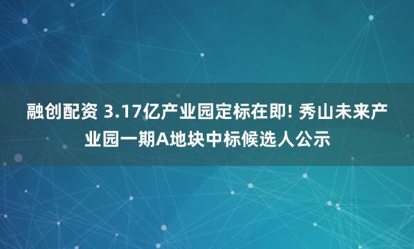 融创配资 3.17亿产业园定标在即! 秀山未来产业园一期A地块中标候选人公示